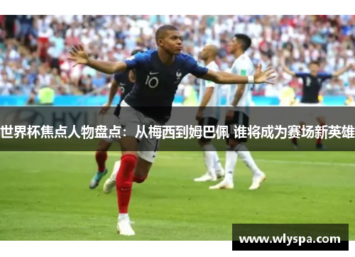 世界杯焦点人物盘点：从梅西到姆巴佩 谁将成为赛场新英雄
