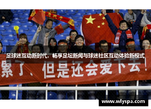 足球迷互动新时代，畅享足坛新闻与球迷社区互动体验新模式