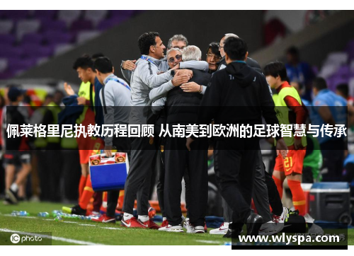 佩莱格里尼执教历程回顾 从南美到欧洲的足球智慧与传承