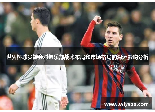 世界杯球员转会对俱乐部战术布局和市场格局的深远影响分析