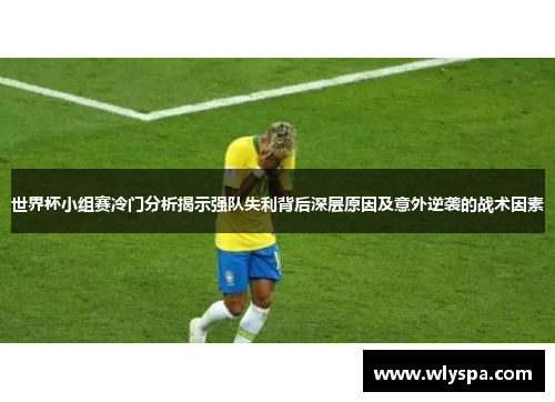 世界杯小组赛冷门分析揭示强队失利背后深层原因及意外逆袭的战术因素