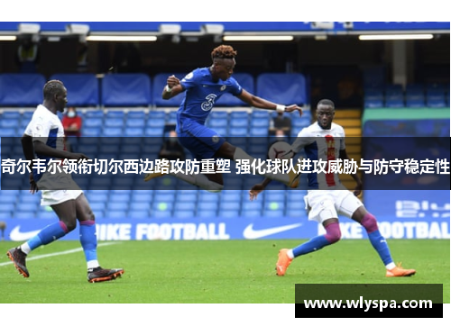 奇尔韦尔领衔切尔西边路攻防重塑 强化球队进攻威胁与防守稳定性