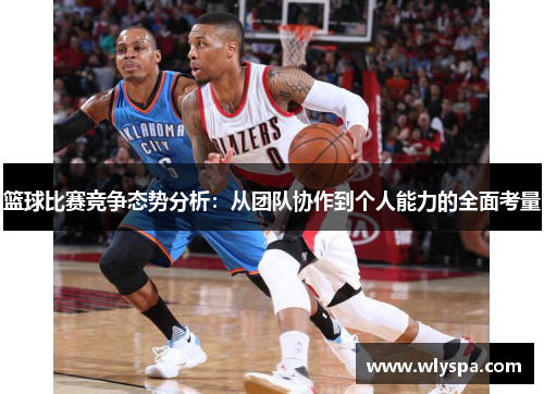 篮球比赛竞争态势分析:从团队协作到个人能力的全面考量 篮球比赛竞争态势分析:从团队协作到个人能力的全面考量