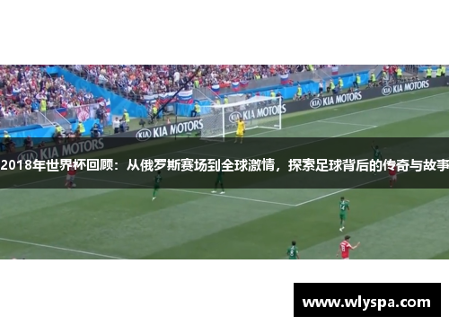 2018年世界杯回顾：从俄罗斯赛场到全球激情，探索足球背后的传奇与故事