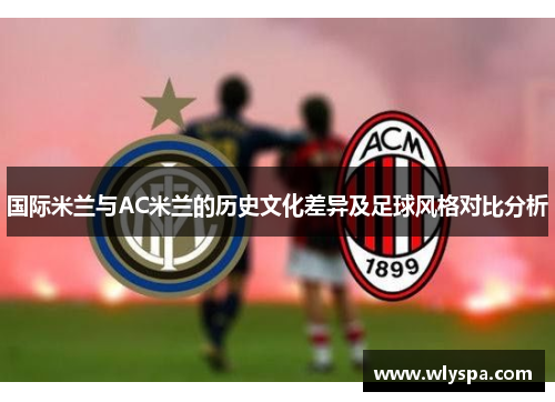 国际米兰与AC米兰的历史文化差异及足球风格对比分析