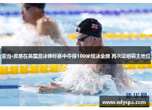 亚当·皮蒂在英国游泳锦标赛中夺得100米蛙泳金牌 再次证明霸主地位