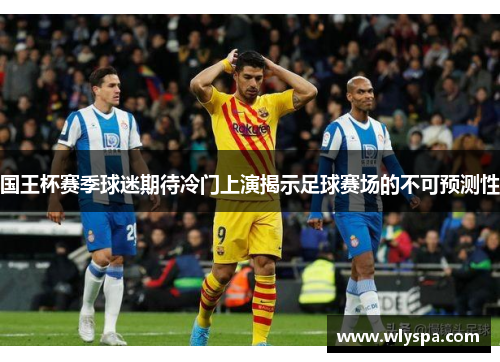 国王杯赛季球迷期待冷门上演揭示足球赛场的不可预测性