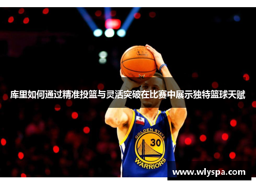 库里如何通过精准投篮与灵活突破在比赛中展示独特篮球天赋