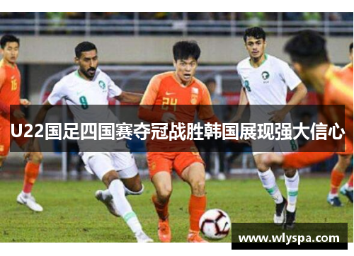 U22国足四国赛夺冠战胜韩国展现强大信心