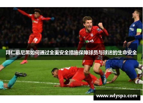 拜仁慕尼黑如何通过全面安全措施保障球员与球迷的生命安全