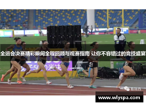 全运会决赛精彩瞬间全程回顾与观赛指南 让你不容错过的竞技盛宴