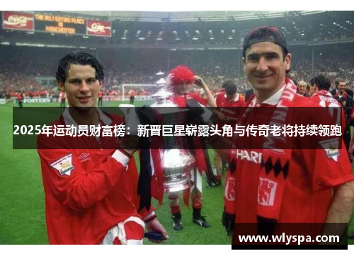 2025年运动员财富榜：新晋巨星崭露头角与传奇老将持续领跑