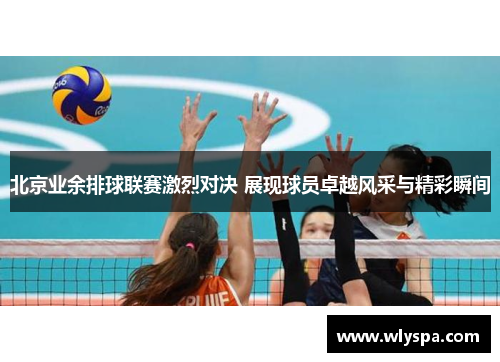 北京业余排球联赛激烈对决 展现球员卓越风采与精彩瞬间 北京业余排球联赛激烈对决 展现球员卓越风采与精彩瞬间