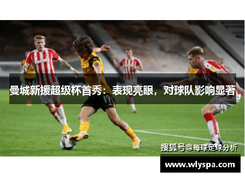 曼城新援超级杯首秀：表现亮眼，对球队影响显著