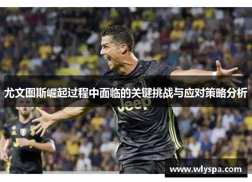 尤文图斯崛起过程中面临的关键挑战与应对策略分析