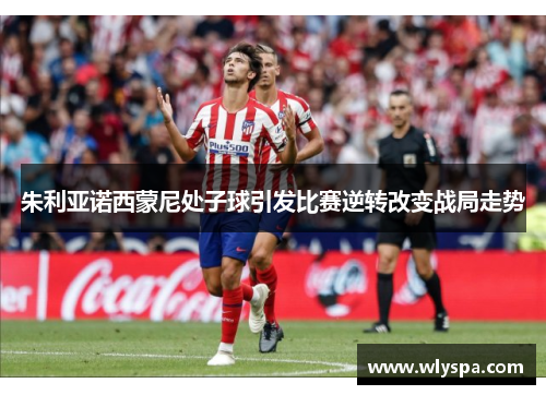 朱利亚诺西蒙尼处子球引发比赛逆转改变战局走势 朱利亚诺西蒙尼处子球引发比赛逆转改变战局走势