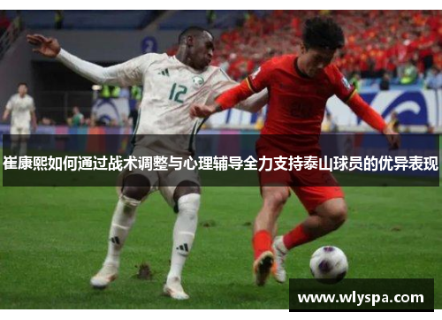 崔康熙如何通过战术调整与心理辅导全力支持泰山球员的优异表现