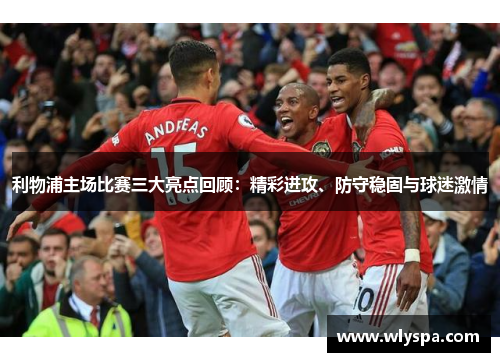 利物浦主场比赛三大亮点回顾：精彩进攻、防守稳固与球迷激情