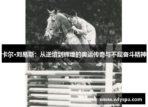 卡尔·刘易斯:从逆境到辉煌的奥运传奇与不屈奋斗精神 卡尔·刘易斯:从逆境到辉煌的奥运传奇与不屈奋斗精神