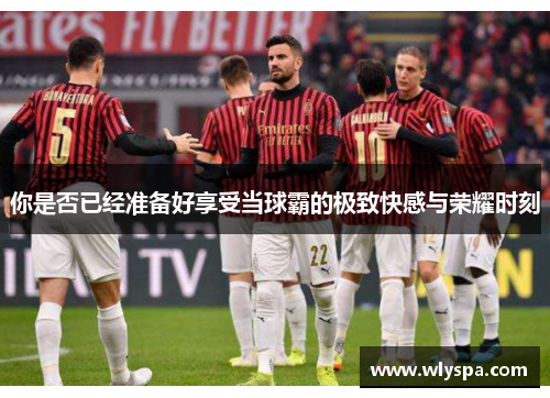 你是否已经准备好享受当球霸的极致快感与荣耀时刻