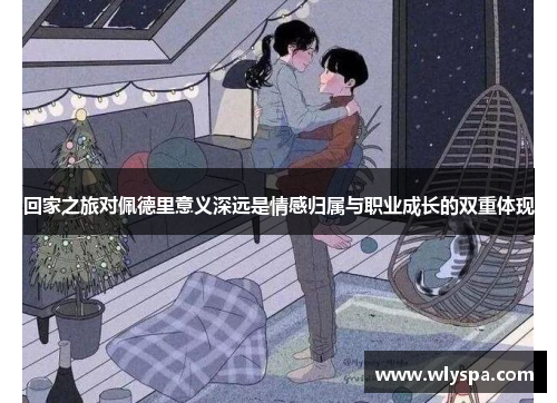 回家之旅对佩德里意义深远是情感归属与职业成长的双重体现