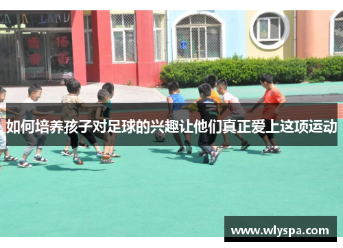 如何培养孩子对足球的兴趣让他们真正爱上这项运动