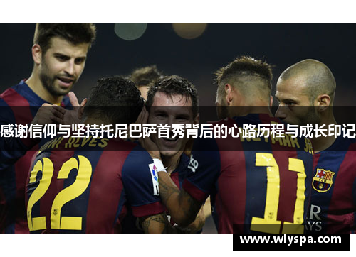 感谢信仰与坚持托尼巴萨首秀背后的心路历程与成长印记