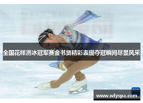 全国花样滑冰冠军赛金书贤精彩表现夺冠瞬间尽显风采