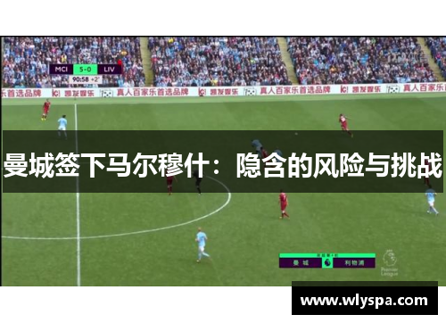 曼城签下马尔穆什：隐含的风险与挑战