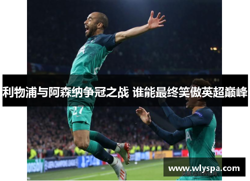 利物浦与阿森纳争冠之战 谁能最终笑傲英超巅峰