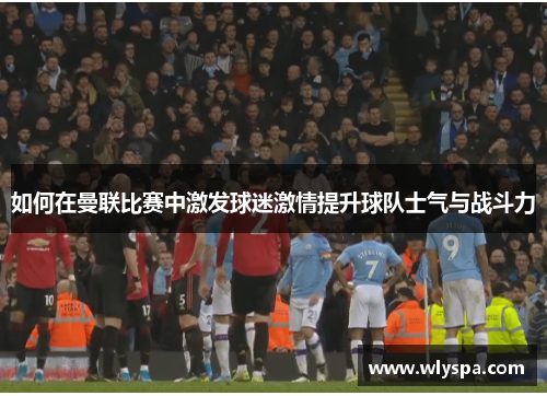 如何在曼联比赛中激发球迷激情提升球队士气与战斗力