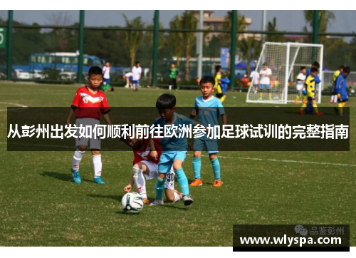 从彭州出发如何顺利前往欧洲参加足球试训的完整指南