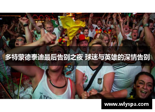 多特蒙德泰迪最后告别之夜 球迷与英雄的深情告别 多特蒙德泰迪最后告别之夜 球迷与英雄的深情告别