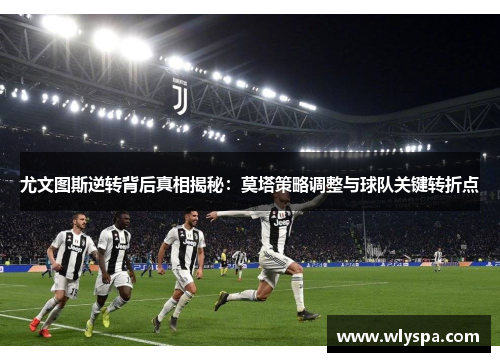 尤文图斯逆转背后真相揭秘：莫塔策略调整与球队关键转折点