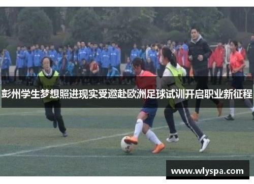 彭州学生梦想照进现实受邀赴欧洲足球试训开启职业新征程