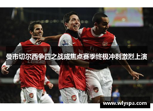 曼市切尔西争四之战成焦点赛季终极冲刺激烈上演