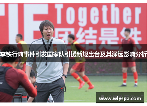 李铁行贿事件引发国家队引援新规出台及其深远影响分析