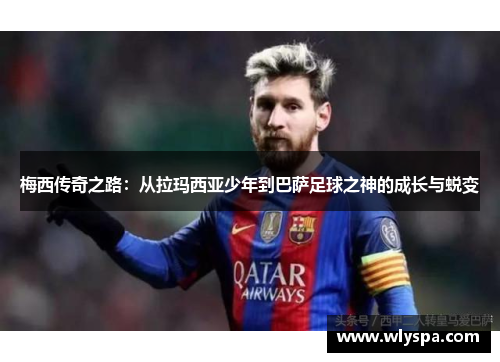 梅西传奇之路：从拉玛西亚少年到巴萨足球之神的成长与蜕变