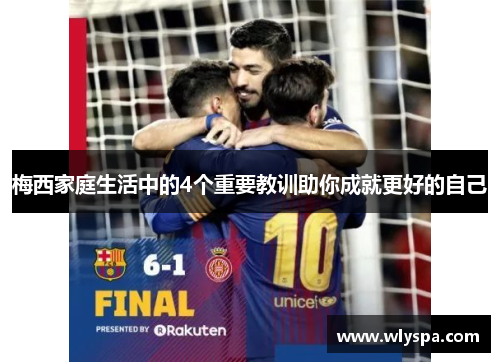 梅西家庭生活中的4个重要教训助你成就更好的自己