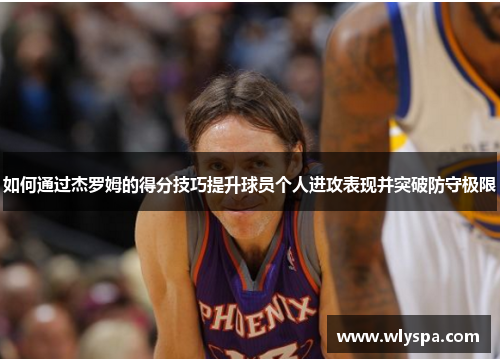 如何通过杰罗姆的得分技巧提升球员个人进攻表现并突破防守极限