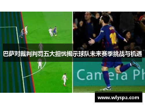 巴萨对裁判判罚五大担忧揭示球队未来赛季挑战与机遇