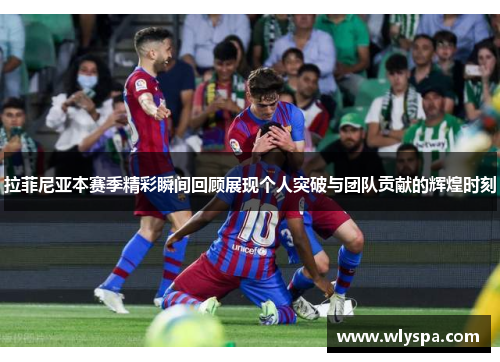 拉菲尼亚本赛季精彩瞬间回顾展现个人突破与团队贡献的辉煌时刻