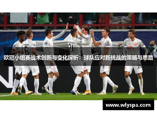 欧冠小组赛战术创新与变化探析：球队应对新挑战的策略与思路