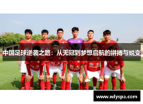中国足球逆袭之路：从无冠到梦想启航的拼搏与蜕变