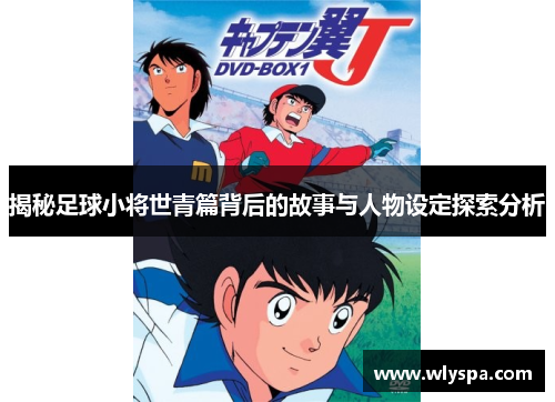 揭秘足球小将世青篇背后的故事与人物设定探索分析