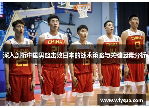 深入剖析中国男篮击败日本的战术策略与关键因素分析
