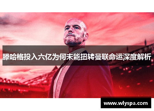 滕哈格投入六亿为何未能扭转曼联命运深度解析