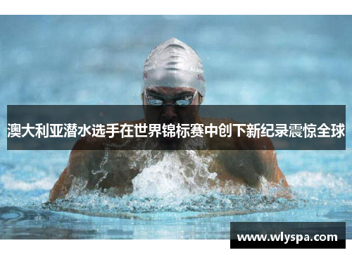 澳大利亚潜水选手在世界锦标赛中创下新纪录震惊全球