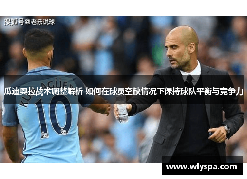 瓜迪奥拉战术调整解析 如何在球员空缺情况下保持球队平衡与竞争力 瓜迪奥拉战术调整解析 如何在球员空缺情况下保持球队平衡与竞争力