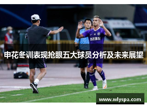 申花冬训表现抢眼五大球员分析及未来展望